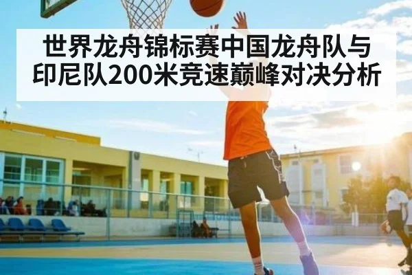 世界龙舟锦标赛中国龙舟队与印尼队200米竞速巅峰对决分析