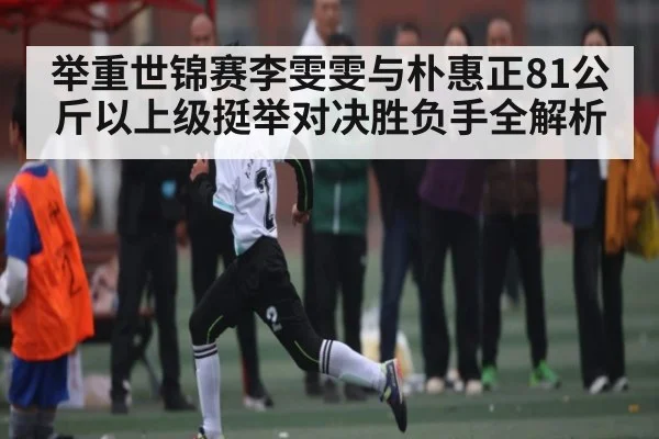 举重世锦赛李雯雯与朴惠正81公斤以上级挺举对决胜负手全解析